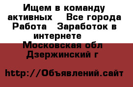 Ищем в команду активных. - Все города Работа » Заработок в интернете   . Московская обл.,Дзержинский г.